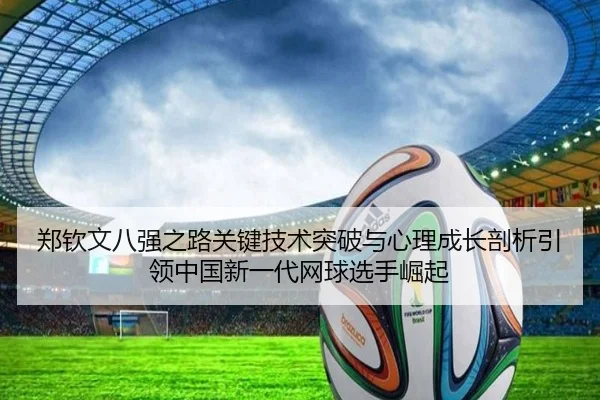 郑钦文八强之路关键技术突破与心理成长剖析引领中国新一代网球选手崛起