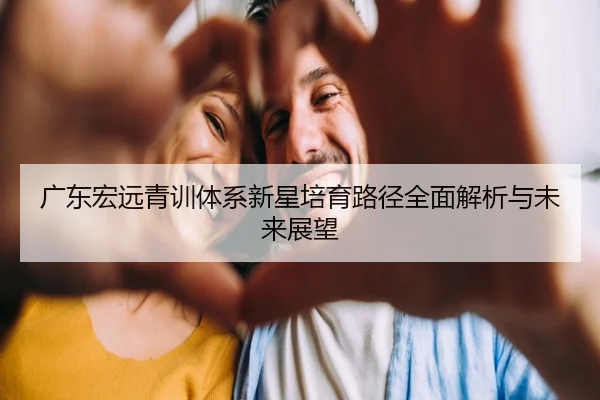 广东宏远青训体系新星培育路径全面解析与未来展望