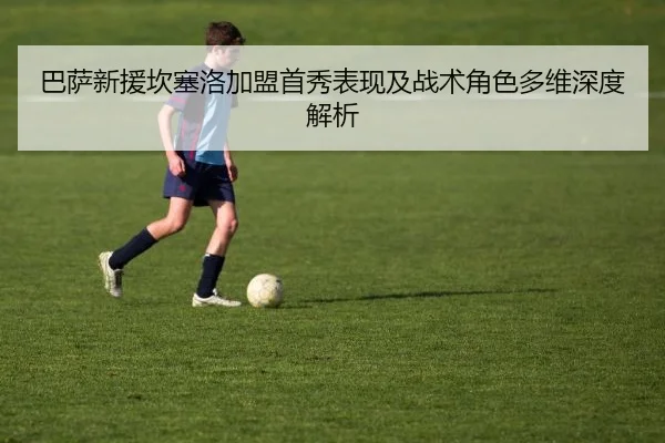 巴萨新援坎塞洛加盟首秀表现及战术角色多维深度解析