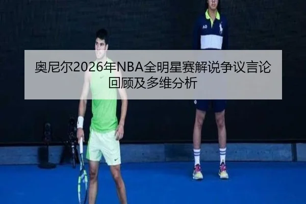 奥尼尔2026年NBA全明星赛解说争议言论回顾及多维分析