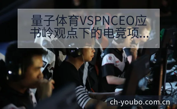 量子体育VSPNCEO应书岭观点下的电竞项目格局深度分析 - 友博体育