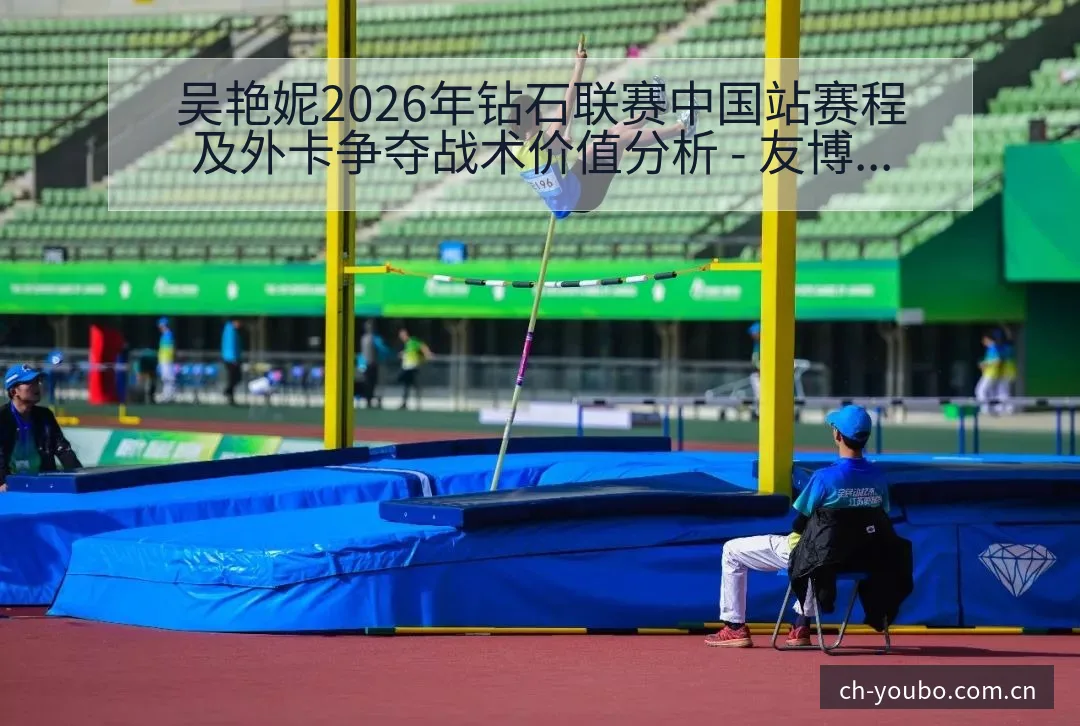 吴艳妮2026年钻石联赛中国站赛程及外卡争夺战术价值分析 - 友博体育